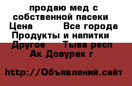 продаю мед с собственной пасеки › Цена ­ 250 - Все города Продукты и напитки » Другое   . Тыва респ.,Ак-Довурак г.